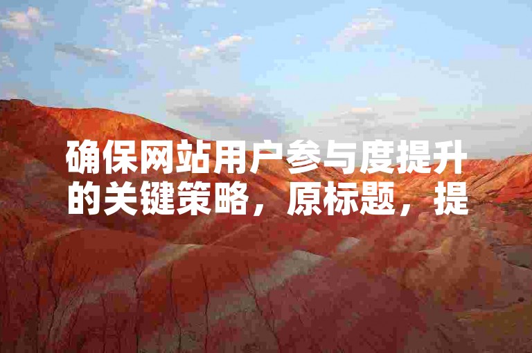 确保网站用户参与度提升的关键策略，原标题，提升网站互动性的有效途径新标题，增强网站互动性的实用技巧！入门指南！