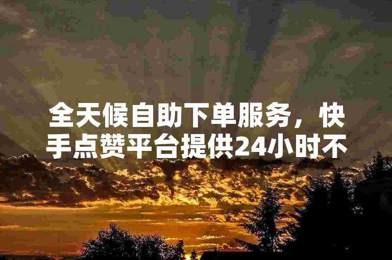 全天候自助下单服务，快手点赞平台提供24小时不间断的免费业务。