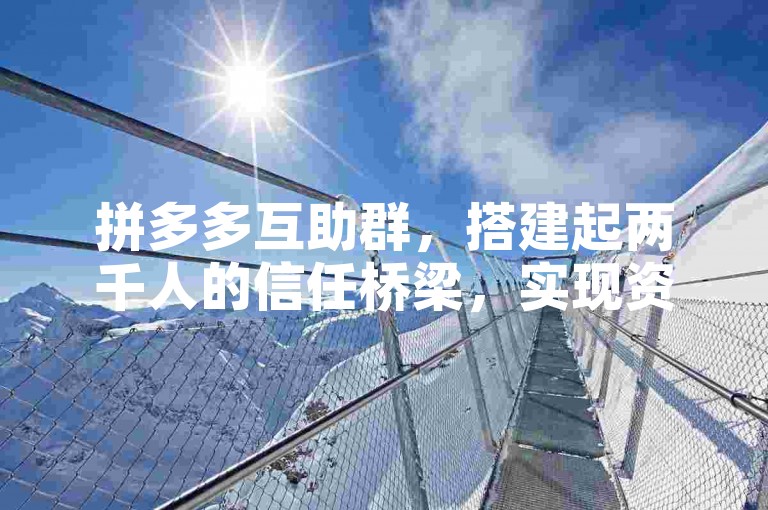 拼多多互助群，搭建起两千人的信任桥梁，实现资源共享与互利共赢。