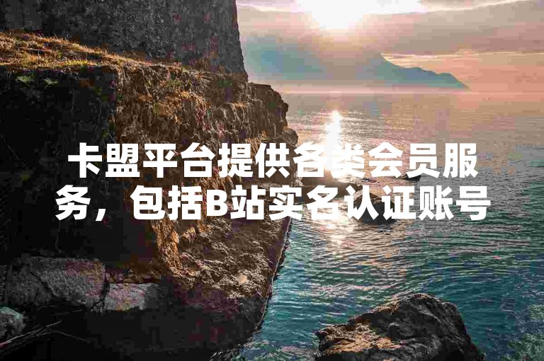 卡盟平台提供各类会员服务，包括B站实名认证账号的批量购买、QQ绿钻会员的免费获取途径以及快手粉丝量增加的优惠方案。