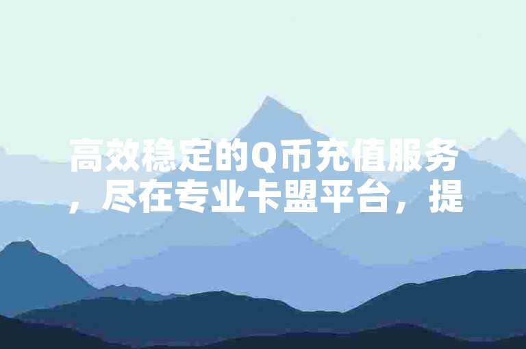 高效稳定的Q币充值服务，尽在专业卡盟平台，提供抖音业务24小时下单支持。