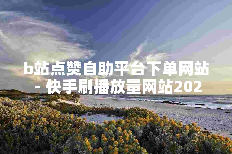 b站点赞自助平台下单网站 - 快手刷播放量网站2024，提供便捷的服务，帮助用户提升视频的曝光度。