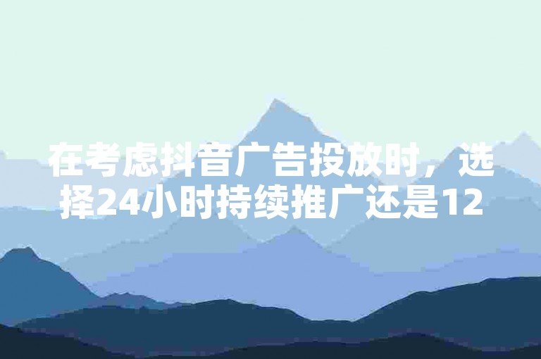 在考虑抖音广告投放时，选择24小时持续推广还是12小时集中展示，效果各有千秋；同时，QQ点赞服务以一块钱换取1000真实点赞的性价比之选，正由真人砍价助力网通过176自助云商城提供。