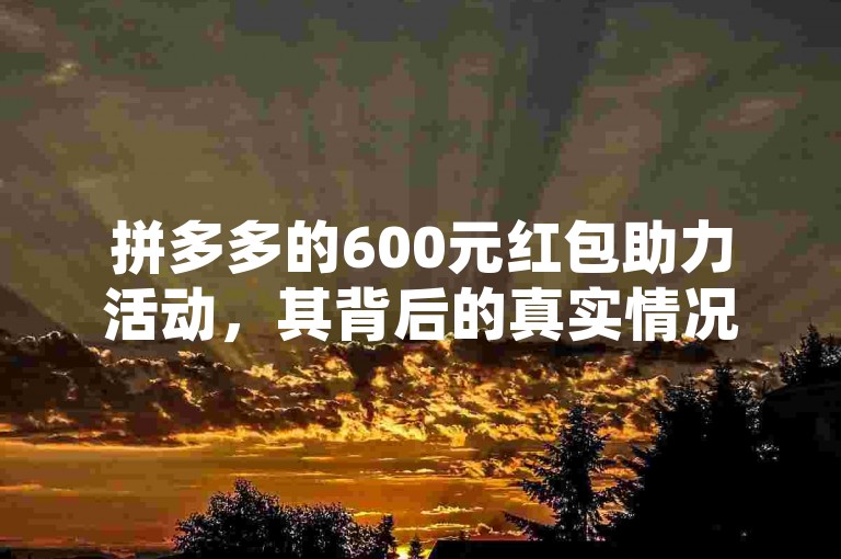 拼多多的600元红包助力活动，其背后的真实情况究竟如何？