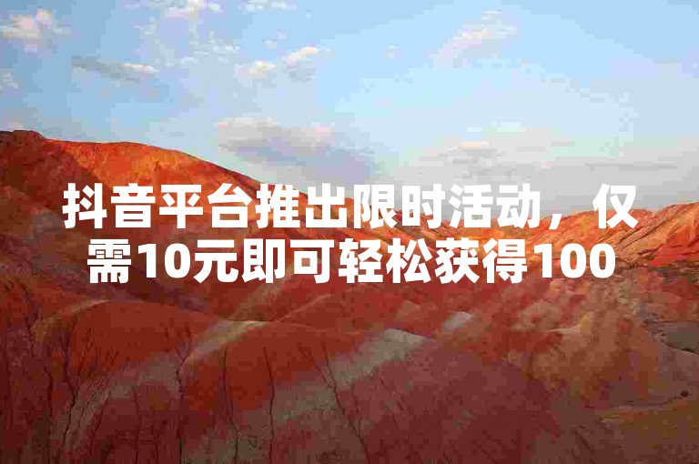 抖音平台推出限时活动，仅需10元即可轻松获得1000粉丝，为新人提供快速增粉的绝佳机会！
