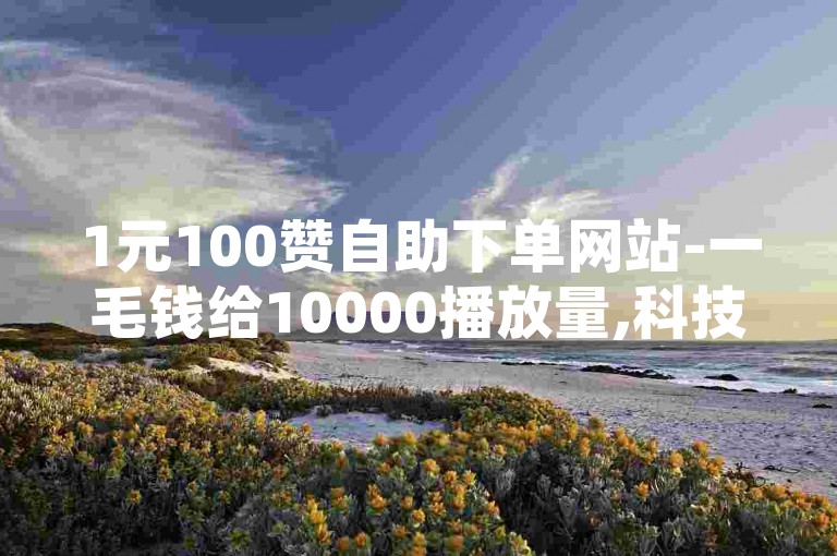 1元100赞自助下单网站-一毛钱给10000播放量,科技卡盟，这个网站提供低价的点赞和播放量服务，吸引了许多用户。