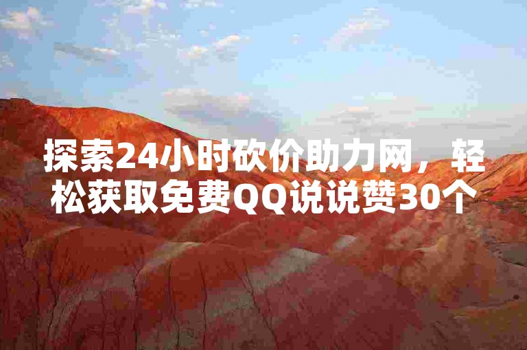 探索24小时砍价助力网，轻松获取免费QQ说说赞30个，同时发现一元1000赞网站的奥秘，以及1元100赞自助平台的便捷服务。