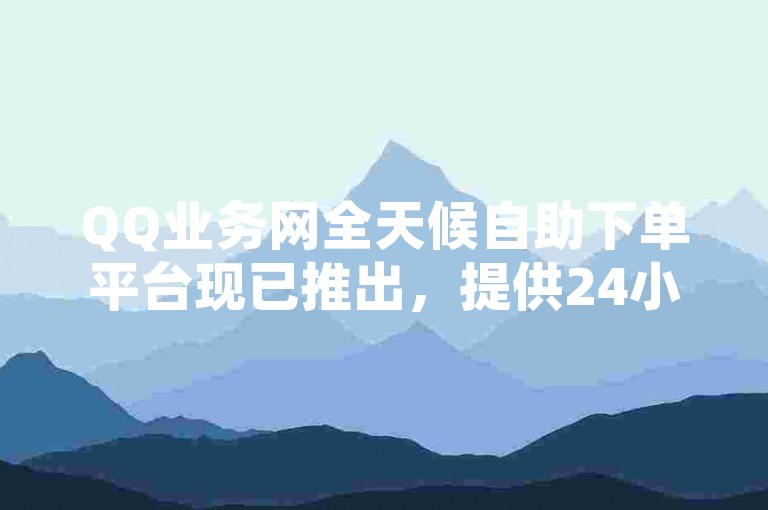 QQ业务网全天候自助下单平台现已推出，提供24小时不间断服务。