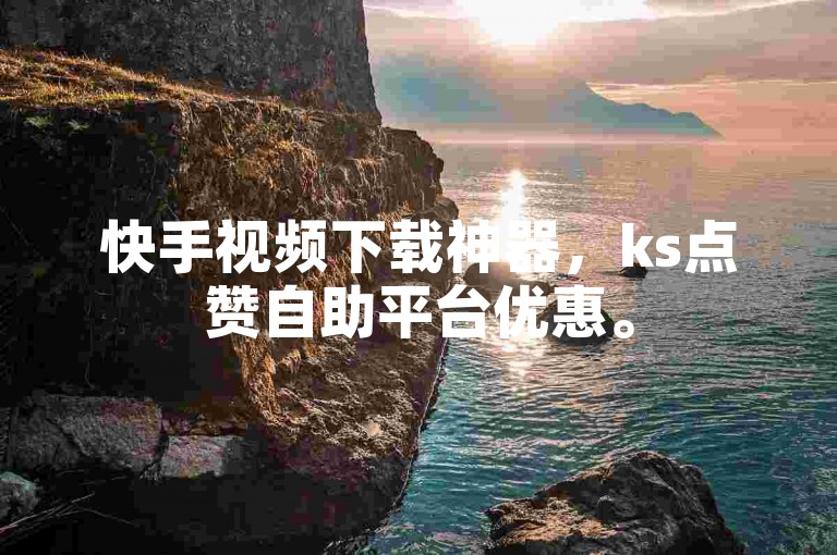 快手视频下载神器，ks点赞自助平台优惠。