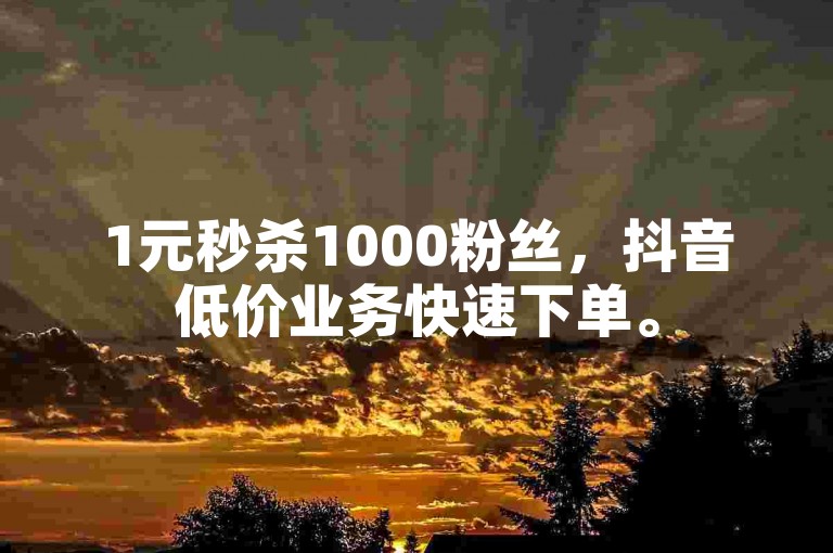 1元秒杀1000粉丝，抖音低价业务快速下单。