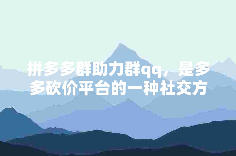 拼多多群助力群qq，是多多砍价平台的一种社交方式。
