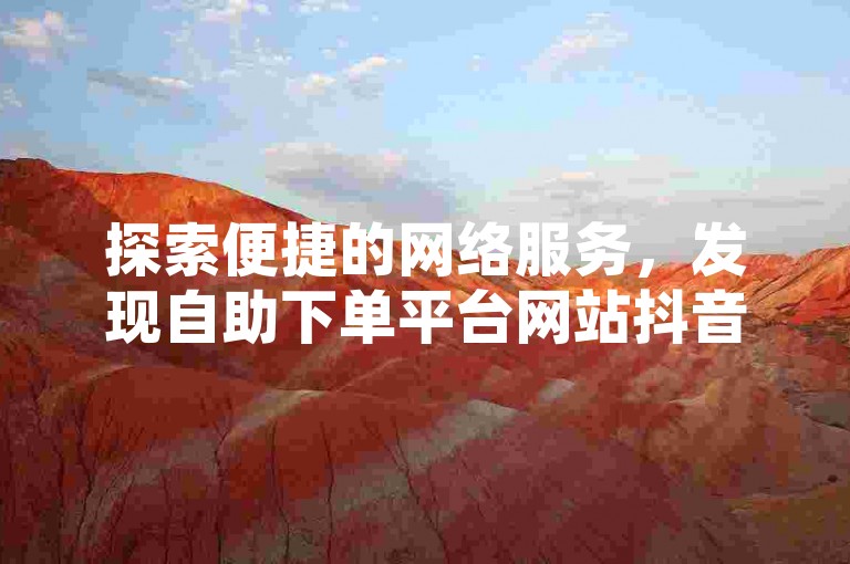 探索便捷的网络服务，发现自助下单平台网站抖音 - 网红助手自助下单的全新体验。