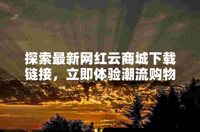 探索最新网红云商城下载链接，立即体验潮流购物的乐趣！