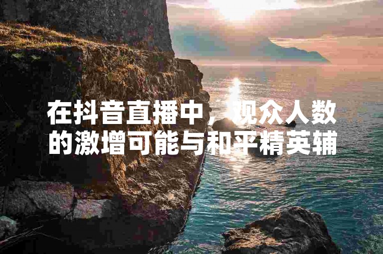在抖音直播中，观众人数的激增可能与和平精英辅助卡盟提供的服务有关。