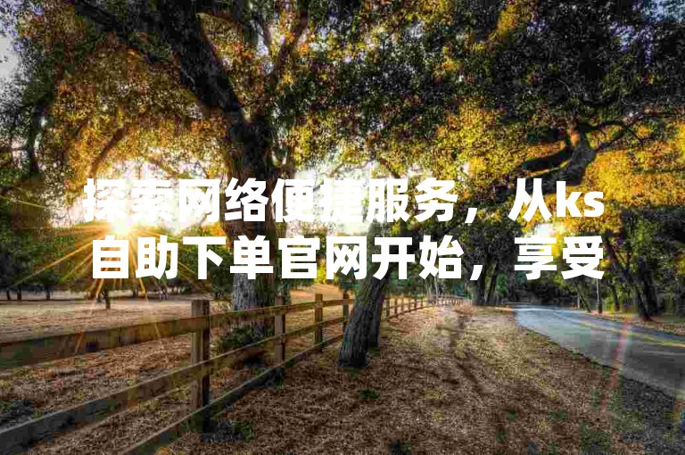 探索网络便捷服务，从ks自助下单官网开始，享受抖音充值优惠，拼多多真人助力活动，以及获取qq绝版名片的独特代码。
