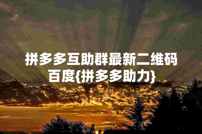 拼多多互助群最新二维码百度{拼多多助力}