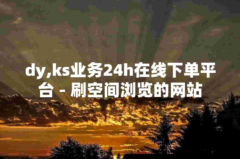 dy,ks业务24h在线下单平台 - 刷空间浏览的网站