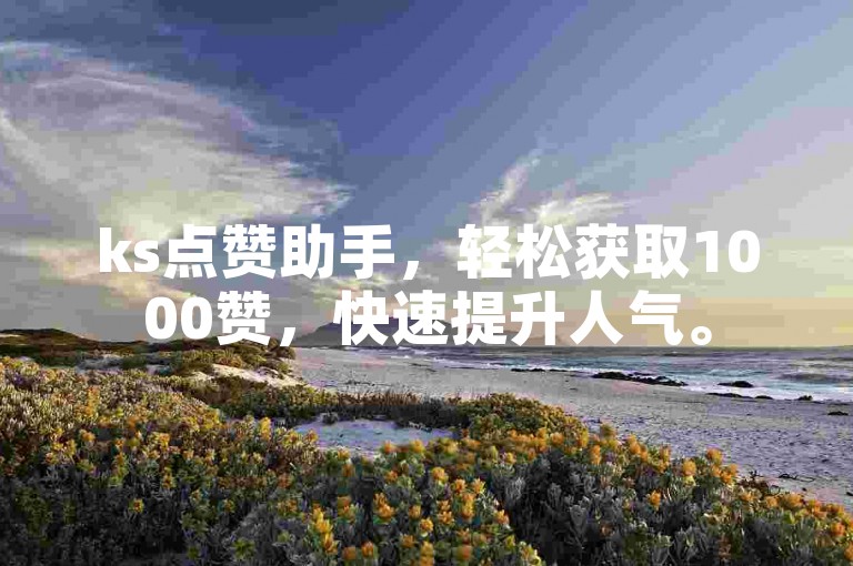 ks点赞助手，轻松获取1000赞，快速提升人气。