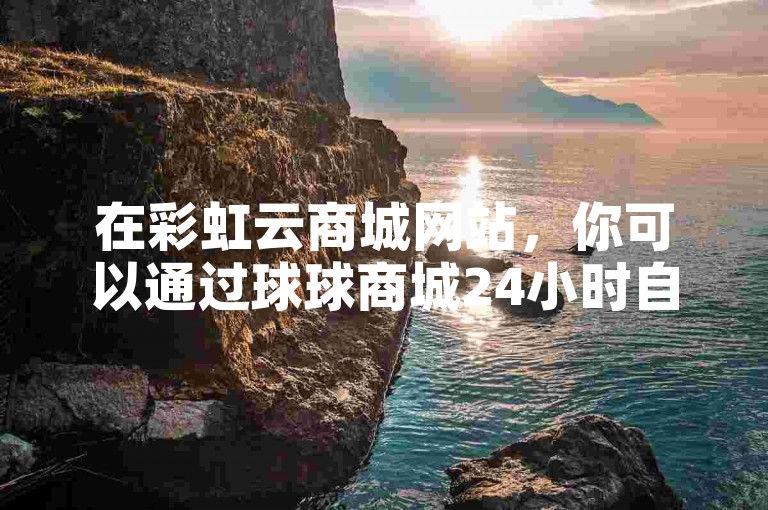 在彩虹云商城网站，你可以通过球球商城24小时自助下单服务，以极低的价格购买到大量的QQ赞。