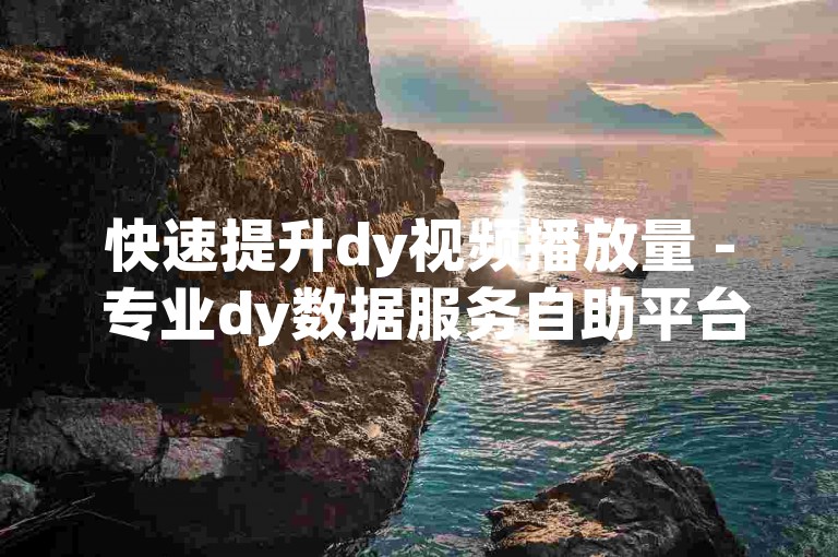 快速提升dy视频播放量 - 专业dy数据服务自助平台