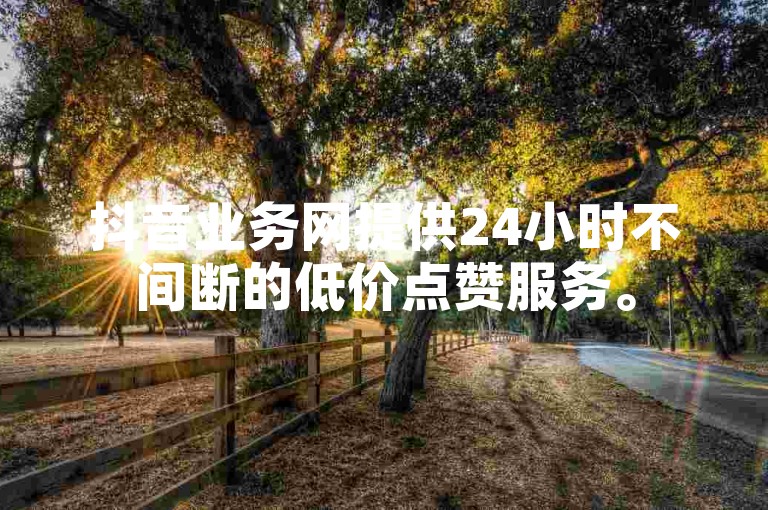 抖音业务网提供24小时不间断的低价点赞服务。