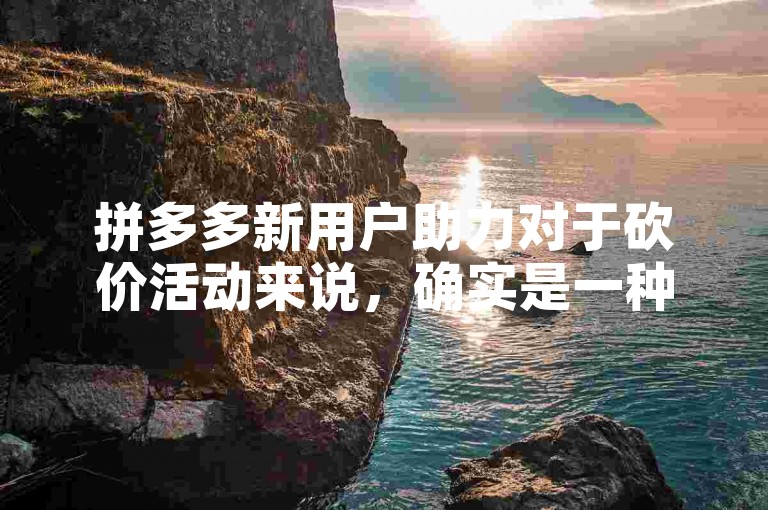 拼多多新用户助力对于砍价活动来说，确实是一种有效的策略。