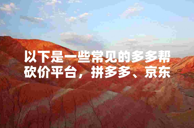 以下是一些常见的多多帮砍价平台，拼多多、京东、淘宝等电商平台，以及一些专门的砍价APP。