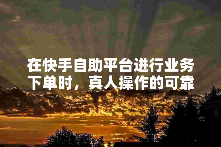 在快手自助平台进行业务下单时，真人操作的可靠性是用户普遍关心的问题。