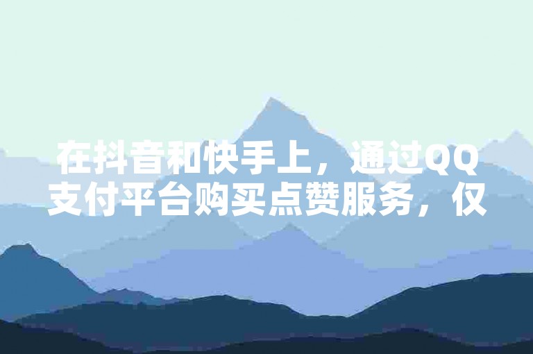 在抖音和快手上，通过QQ支付平台购买点赞服务，仅需1元即可获得100个赞。