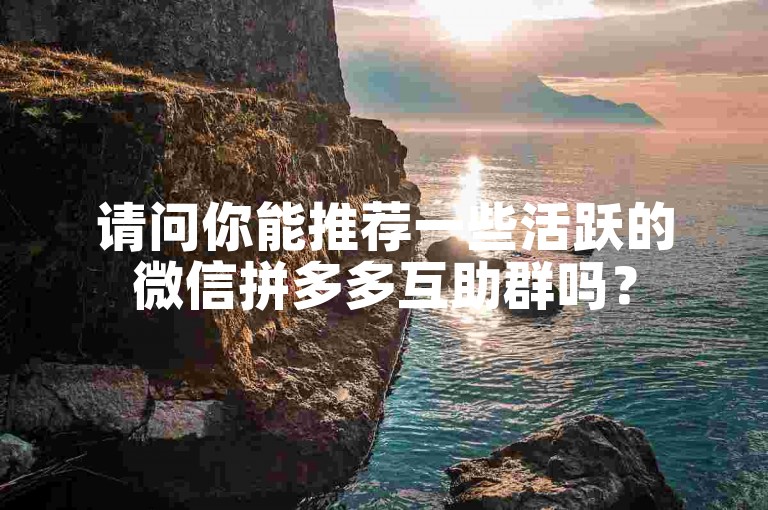 请问你能推荐一些活跃的微信拼多多互助群吗？
