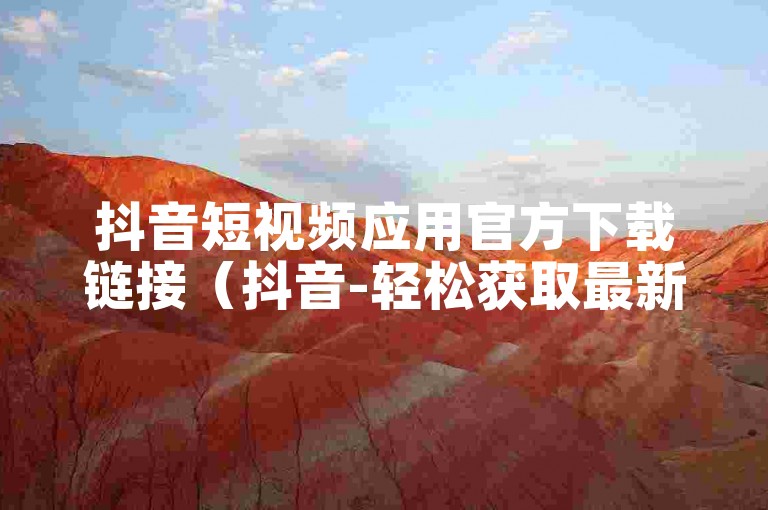 抖音短视频应用官方下载链接（抖音-轻松获取最新版本安装方法）