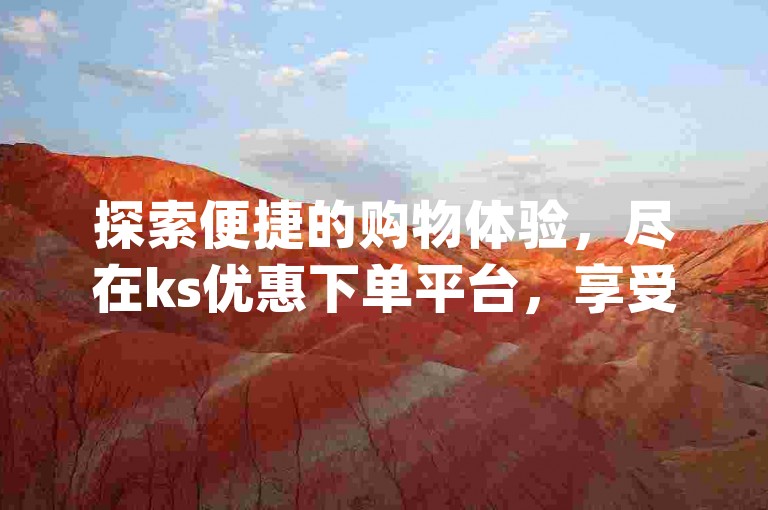 探索便捷的购物体验，尽在ks优惠下单平台，享受dy个性化评论服务，拼多多互助砍价更轻松，qq全天候自动接单系统随时为您服务。