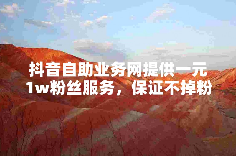 抖音自助业务网提供一元1w粉丝服务，保证不掉粉且价格全网低价。