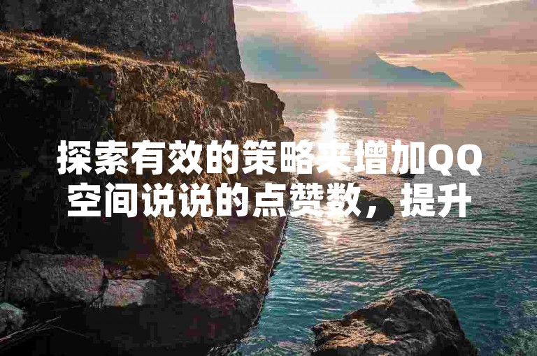 探索有效的策略来增加QQ空间说说的点赞数，提升你的社交影响力。