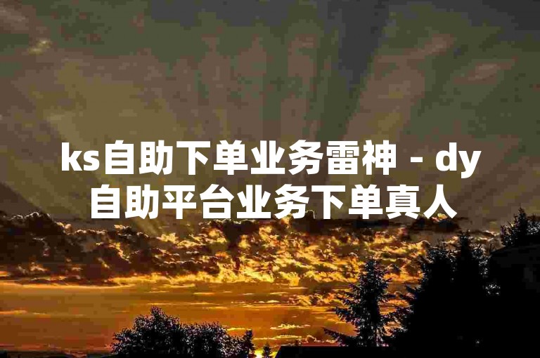 ks自助下单业务雷神 - dy自助平台业务下单真人
