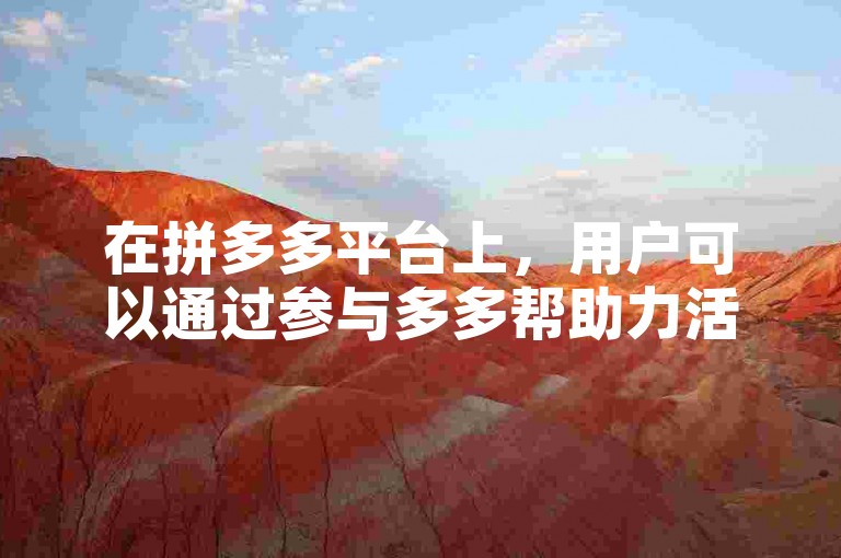 在拼多多平台上，用户可以通过参与多多帮助力活动来获得额外的优惠和支持。