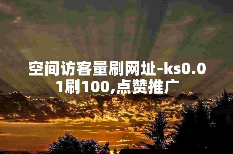 空间访客量刷网址-ks0.01刷100,点赞推广