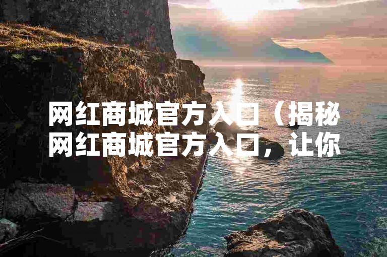 网红商城官方入口（揭秘网红商城官方入口，让你购物无忧）