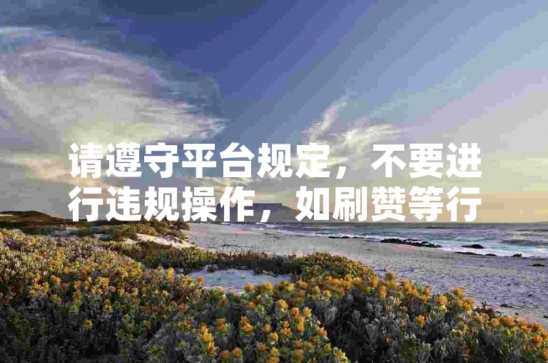 请遵守平台规定，不要进行违规操作，如刷赞等行为。
