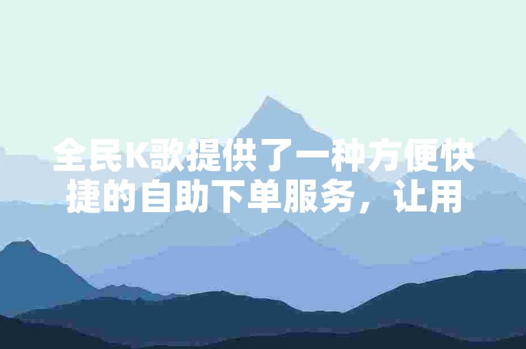 全民K歌提供了一种方便快捷的自助下单服务，让用户可以轻松选择并享受他们喜欢的业务。