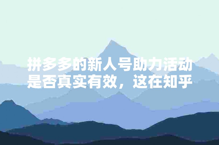 拼多多的新人号助力活动是否真实有效，这在知乎上引起了广泛的讨论和互帮互助。