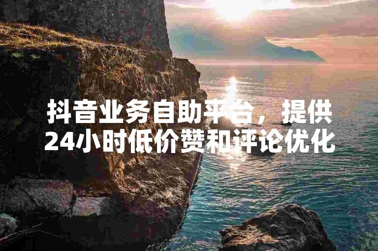 抖音业务自助平台，提供24小时低价赞和评论优化服务 - 专业卡盟网站保障。