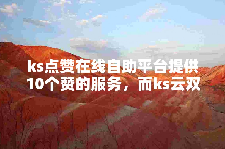 ks点赞在线自助平台提供10个赞的服务，而ks云双击则是一种不同的功能。