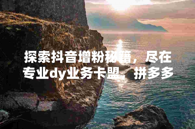 探索抖音增粉秘籍，尽在专业dy业务卡盟，拼多多砍价难题？试试0.01终极攻略，全天候自助服务等你来体验。