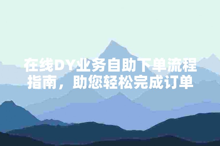 在线DY业务自助下单流程指南，助您轻松完成订单。