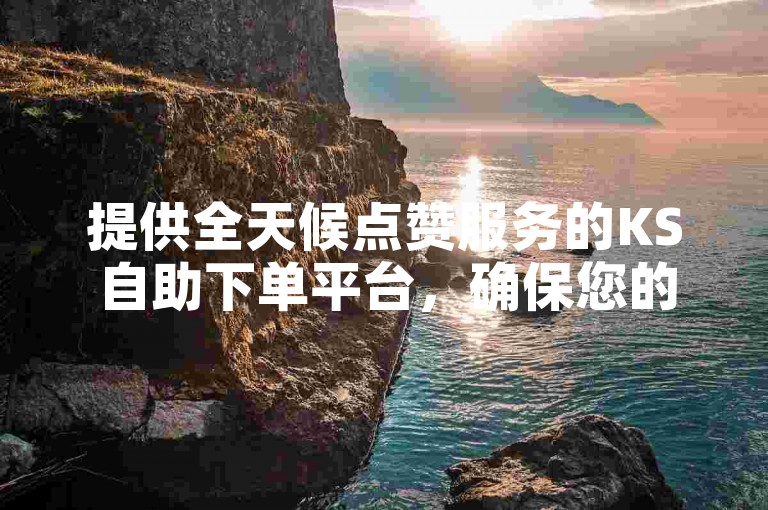 提供全天候点赞服务的KS自助下单平台，确保您的快手内容迅速获得关注。
