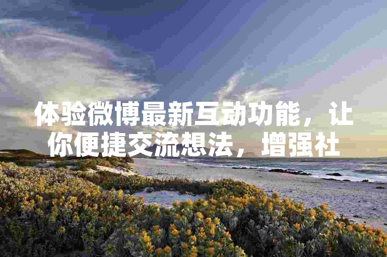 体验微博最新互动功能，让你便捷交流想法，增强社交影响力，书写你的社交媒体新传奇！