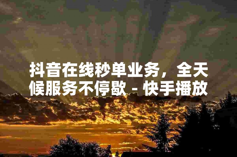 抖音在线秒单业务，全天候服务不停歇 - 快手播放量提升工具推荐 - ks业务自助下单平台全新上线！
