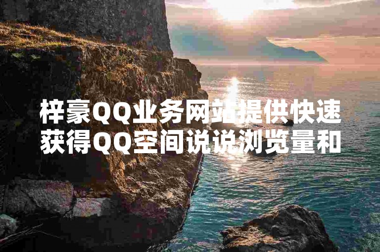 梓豪QQ业务网站提供快速获得QQ空间说说浏览量和赞数的服务，让你的QQ主页轻松获得大量关注。