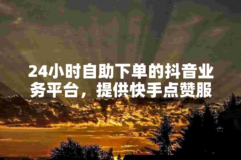 24小时自助下单的抖音业务平台，提供快手点赞服务。